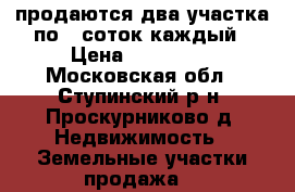 продаются два участка по 8 соток каждый › Цена ­ 700 000 - Московская обл., Ступинский р-н, Проскурниково д. Недвижимость » Земельные участки продажа   